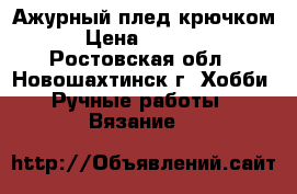 Ажурный плед крючком › Цена ­ 1 000 - Ростовская обл., Новошахтинск г. Хобби. Ручные работы » Вязание   